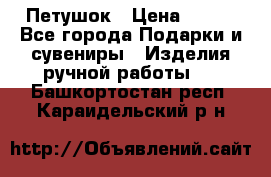 Петушок › Цена ­ 350 - Все города Подарки и сувениры » Изделия ручной работы   . Башкортостан респ.,Караидельский р-н